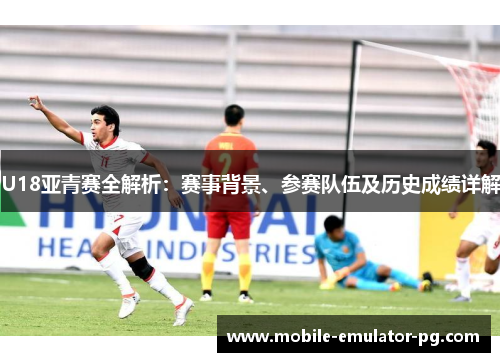 U18亚青赛全解析：赛事背景、参赛队伍及历史成绩详解