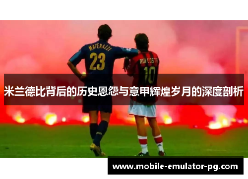 米兰德比背后的历史恩怨与意甲辉煌岁月的深度剖析