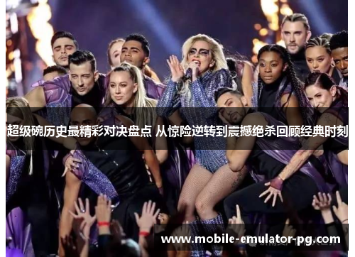 超级碗历史最精彩对决盘点 从惊险逆转到震撼绝杀回顾经典时刻