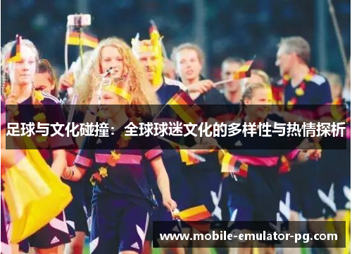 /uploads/images/20251025/zu-qiu-yu-wen-hua-peng-zhuang-quan-qiu-qiu-mi-wen-hua-de-duo-yang-xing-yu-re-qing-tan-xi.webp