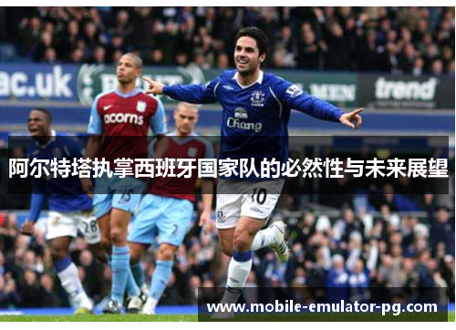 阿尔特塔执掌西班牙国家队的必然性与未来展望