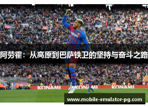 阿劳霍：从高原到巴萨铁卫的坚持与奋斗之路