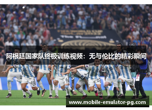 阿根廷国家队终极训练视频：无与伦比的精彩瞬间