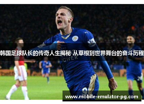 韩国足球队长的传奇人生揭秘 从草根到世界舞台的奋斗历程 韩国足球队长的传奇人生揭秘 从草根到世界舞台的奋斗历程