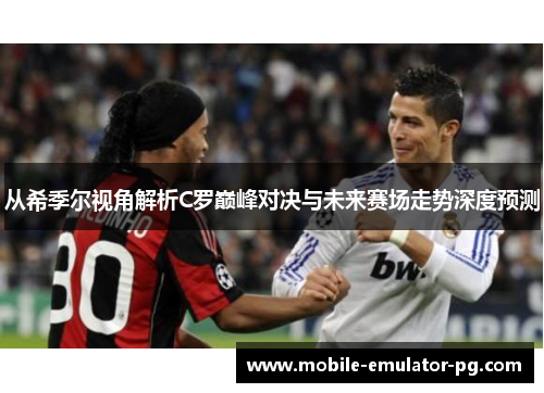 从希季尔视角解析C罗巅峰对决与未来赛场走势深度预测 从希季尔视角解析C罗巅峰对决与未来赛场走势深度预测