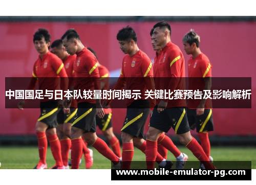 中国国足与日本队较量时间揭示 关键比赛预告及影响解析
