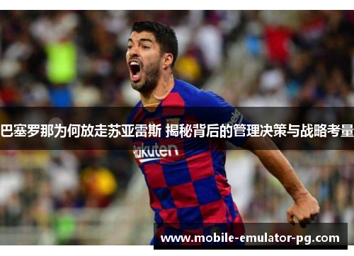 巴塞罗那为何放走苏亚雷斯 揭秘背后的管理决策与战略考量