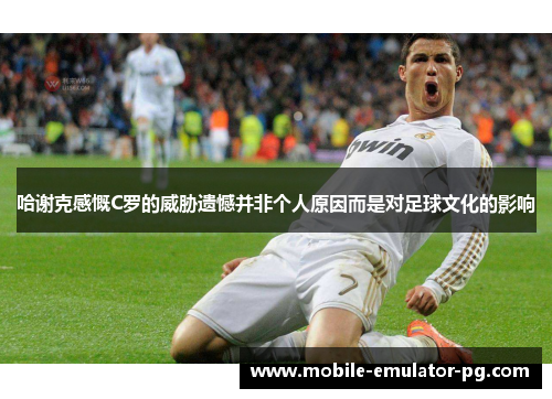 哈谢克感慨C罗的威胁遗憾并非个人原因而是对足球文化的影响