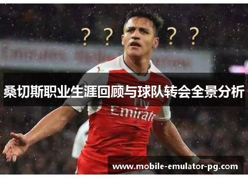 桑切斯职业生涯回顾与球队转会全景分析 桑切斯职业生涯回顾与球队转会全景分析