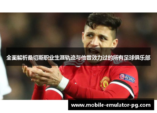 全面解析桑切斯职业生涯轨迹与他曾效力过的所有足球俱乐部 全面解析桑切斯职业生涯轨迹与他曾效力过的所有足球俱乐部