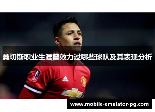 桑切斯职业生涯曾效力过哪些球队及其表现分析