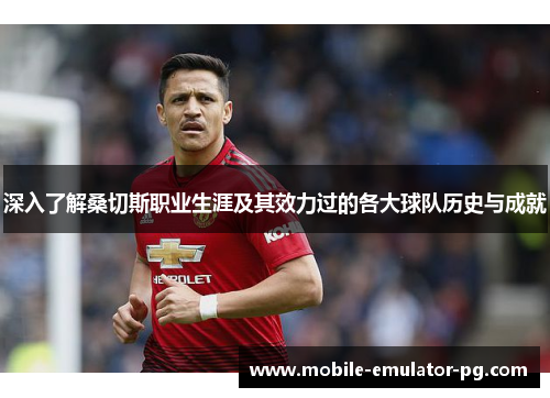 深入了解桑切斯职业生涯及其效力过的各大球队历史与成就