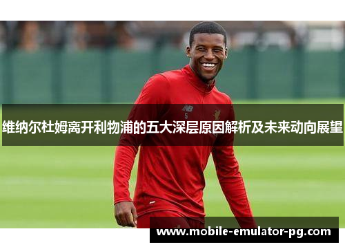 维纳尔杜姆离开利物浦的五大深层原因解析及未来动向展望