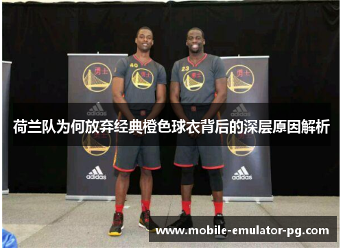 荷兰队为何放弃经典橙色球衣背后的深层原因解析