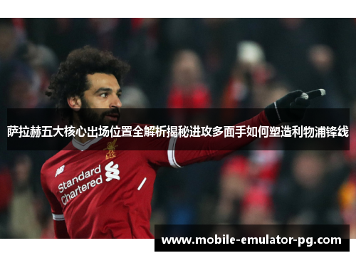 萨拉赫五大核心出场位置全解析揭秘进攻多面手如何塑造利物浦锋线