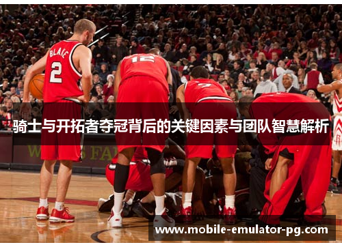 骑士与开拓者夺冠背后的关键因素与团队智慧解析