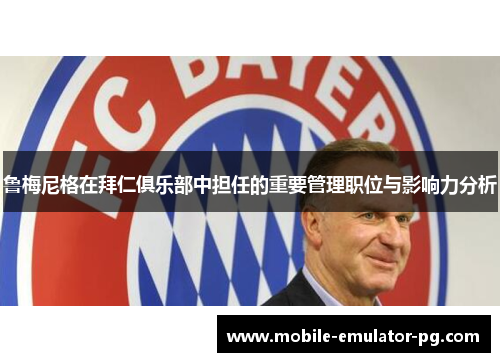 鲁梅尼格在拜仁俱乐部中担任的重要管理职位与影响力分析