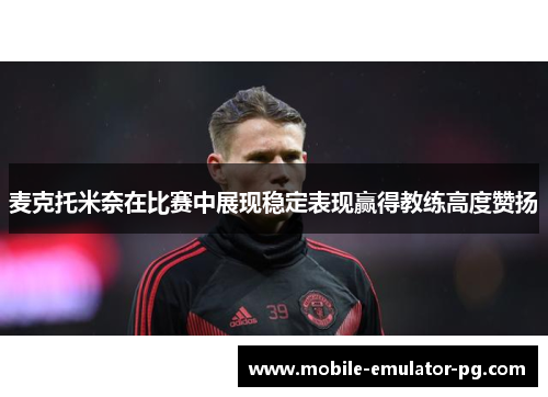 麦克托米奈在比赛中展现稳定表现赢得教练高度赞扬