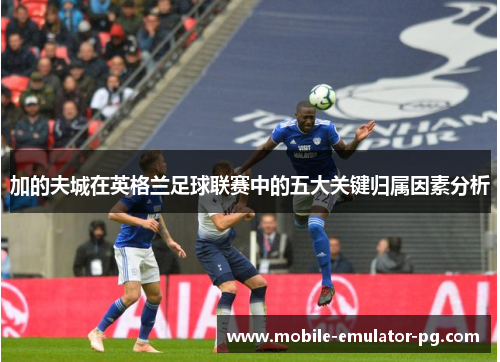 加的夫城在英格兰足球联赛中的五大关键归属因素分析