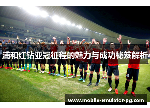 浦和红钻亚冠征程的魅力与成功秘笈解析