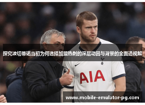 探究波切蒂诺当初为何选择加盟热刺的深层动因与背景的全面透视解