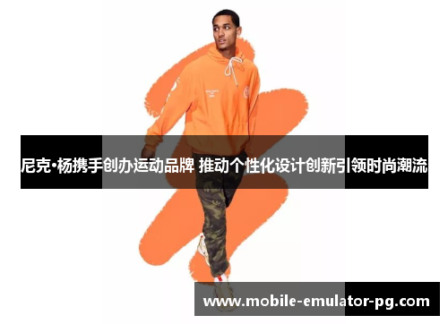 尼克·杨携手创办运动品牌 推动个性化设计创新引领时尚潮流