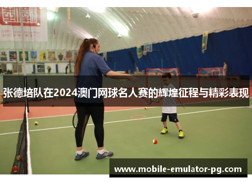 张德培队在2024澳门网球名人赛的辉煌征程与精彩表现