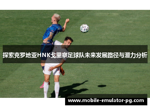 探索克罗地亚HNK戈里察足球队未来发展路径与潜力分析