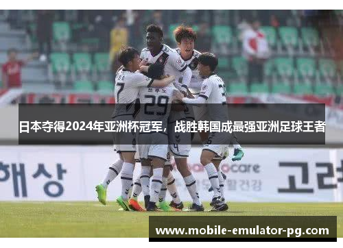 日本夺得2024年亚洲杯冠军，战胜韩国成最强亚洲足球王者