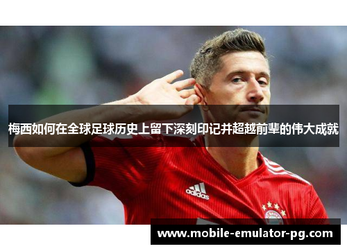 梅西如何在全球足球历史上留下深刻印记并超越前辈的伟大成就