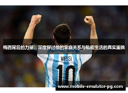 梅西背后的力量：深度探讨他的家庭关系与私密生活的真实面貌