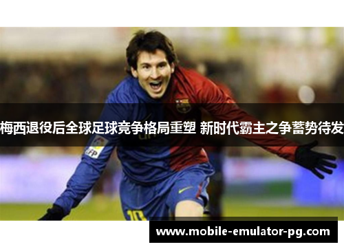 梅西退役后全球足球竞争格局重塑 新时代霸主之争蓄势待发