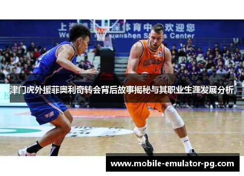 津门虎外援菲奥利奇转会背后故事揭秘与其职业生涯发展分析