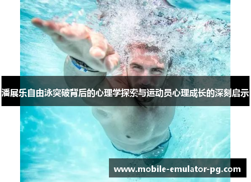 潘展乐自由泳突破背后的心理学探索与运动员心理成长的深刻启示 潘展乐自由泳突破背后的心理学探索与运动员心理成长的深刻启示