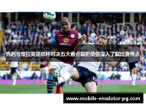 热刺与维拉英足总杯对决五大看点解析助你深入了解比赛焦点