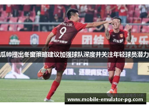 瓜帅提出冬窗策略建议加强球队深度并关注年轻球员潜力