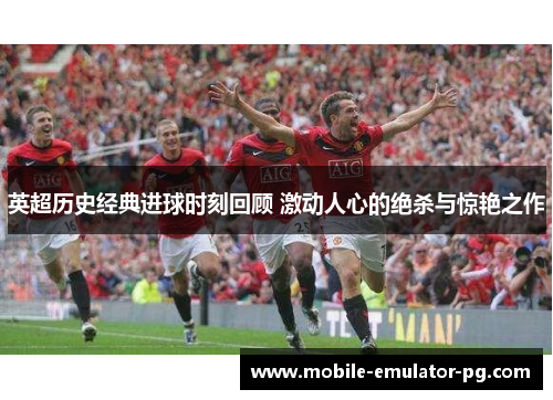 英超历史经典进球时刻回顾 激动人心的绝杀与惊艳之作 英超历史经典进球时刻回顾 激动人心的绝杀与惊艳之作