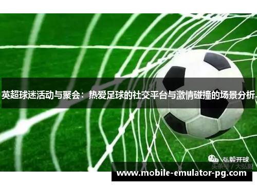 英超球迷活动与聚会:热爱足球的社交平台与激情碰撞的场景分析 英超球迷活动与聚会:热爱足球的社交平台与激情碰撞的场景分析