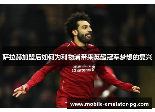 萨拉赫加盟后如何为利物浦带来英超冠军梦想的复兴 萨拉赫加盟后如何为利物浦带来英超冠军梦想的复兴