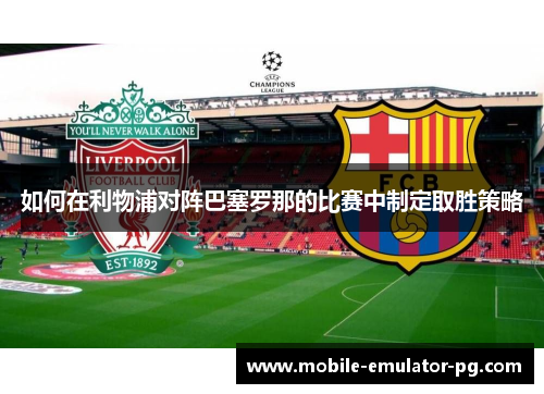 如何在利物浦对阵巴塞罗那的比赛中制定取胜策略