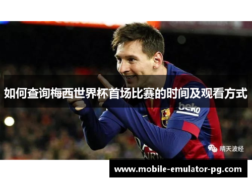 如何查询梅西世界杯首场比赛的时间及观看方式 如何查询梅西世界杯首场比赛的时间及观看方式