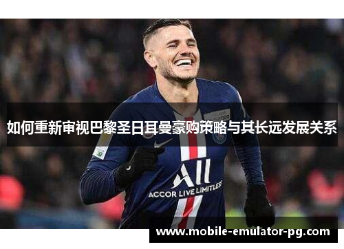 如何重新审视巴黎圣日耳曼豪购策略与其长远发展关系 如何重新审视巴黎圣日耳曼豪购策略与其长远发展关系