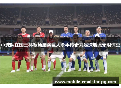 小球队在国王杯赛场屡演巨人杀手传奇为足球增添无限惊喜 小球队在国王杯赛场屡演巨人杀手传奇为足球增添无限惊喜