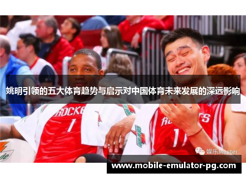 姚明引领的五大体育趋势与启示对中国体育未来发展的深远影响 姚明引领的五大体育趋势与启示对中国体育未来发展的深远影响