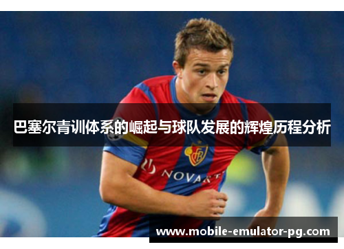 巴塞尔青训体系的崛起与球队发展的辉煌历程分析