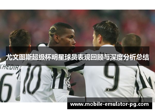 尤文图斯超级杯明星球员表现回顾与深度分析总结 尤文图斯超级杯明星球员表现回顾与深度分析总结