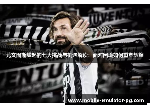 尤文图斯崛起的七大挑战与机遇解读：面对困境如何重塑辉煌