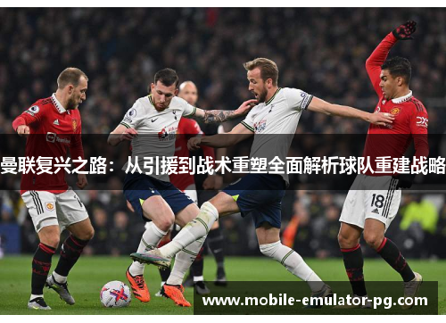 曼联复兴之路：从引援到战术重塑全面解析球队重建战略