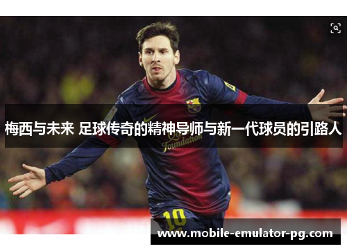 梅西与未来 足球传奇的精神导师与新一代球员的引路人 梅西与未来 足球传奇的精神导师与新一代球员的引路人