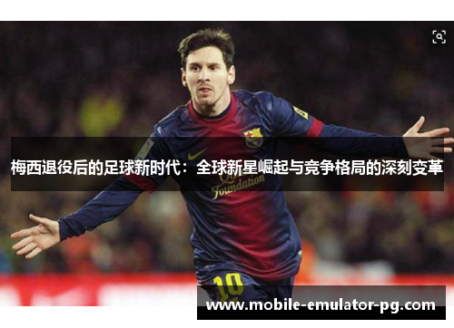 梅西退役后的足球新时代：全球新星崛起与竞争格局的深刻变革